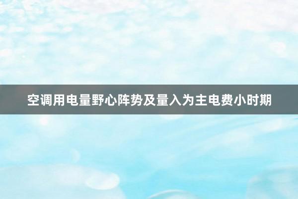 空调用电量野心阵势及量入为主电费小时期