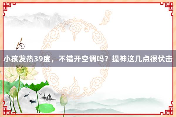 小孩发热39度，不错开空调吗？提神这几点很伏击