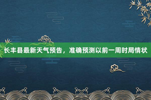 长丰县最新天气预告，准确预测以前一周时局情状